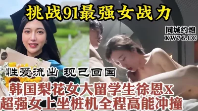 91超强床技，在韩美女留学生被体育生男友疯狂打桩叫声可射【约炮看水印