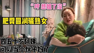 25岁和40多岁熟女开战！肥臀圆润骚阿姨【完整版88分钟已上传下面】