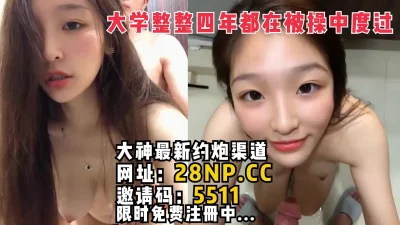 大学整整四年都是在各种被操中度过！合集【完整版128分钟已上传简阶】